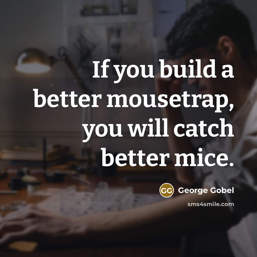 “If you build a better mousetrap, you will catch better…” quote by George Gobel