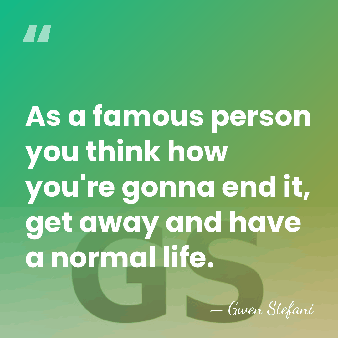 As a famous person you think how you're gonna end it, get&hellip; - Gwen Stefani