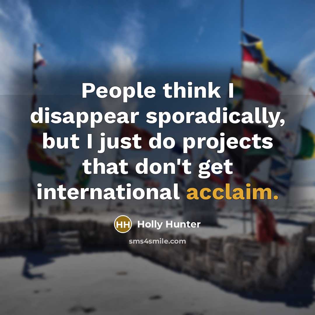 “People think I disappear sporadically, but I just do projects…” quote by Holly Hunter
