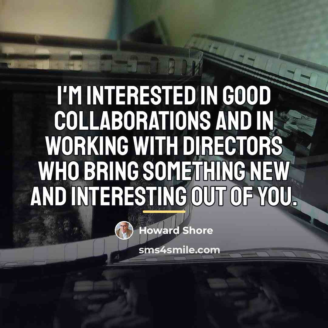 “I'm interested in good collaborations and in working with directors…” quote by Howard Shore