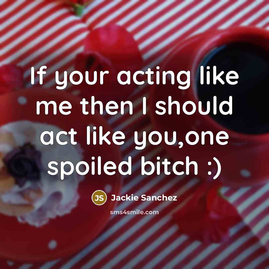 “If your acting like me then I should act like you,one spoiled bitch :)” quote by Jackie Sanchez