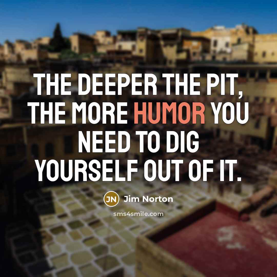 “The deeper the pit, the more humor you need to dig yourself out of it.” quote by Jim Norton