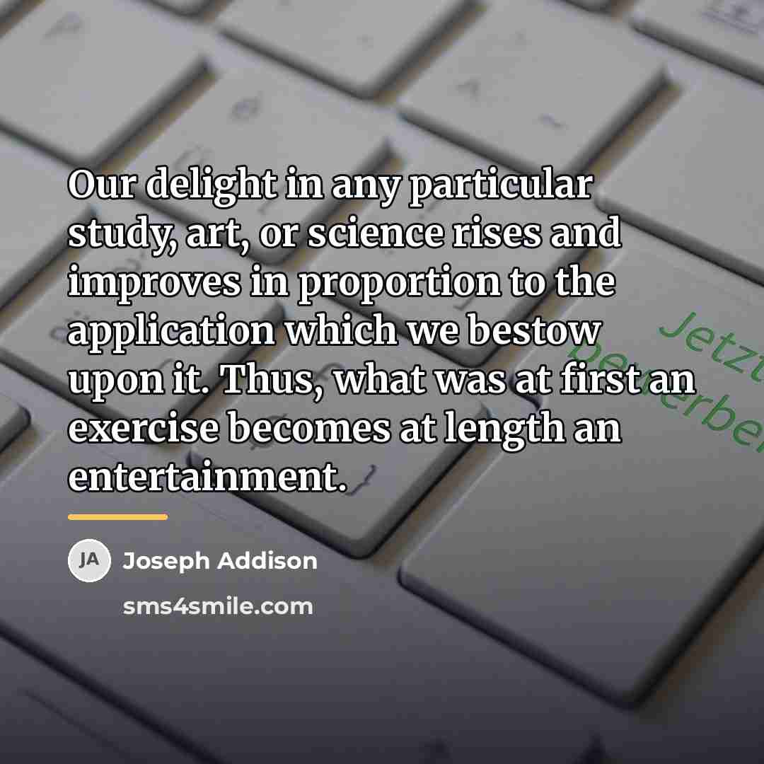 “Our delight in any particular study, art, or science rises…” quote by Joseph Addison