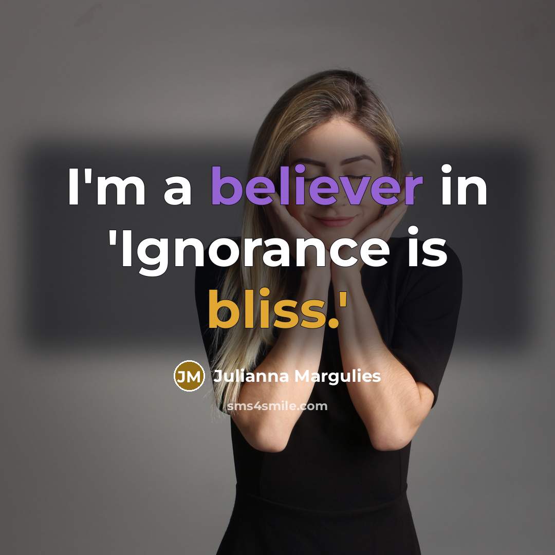 “I'm a believer in 'Ignorance is bliss.'…” quote by Julianna Margulies