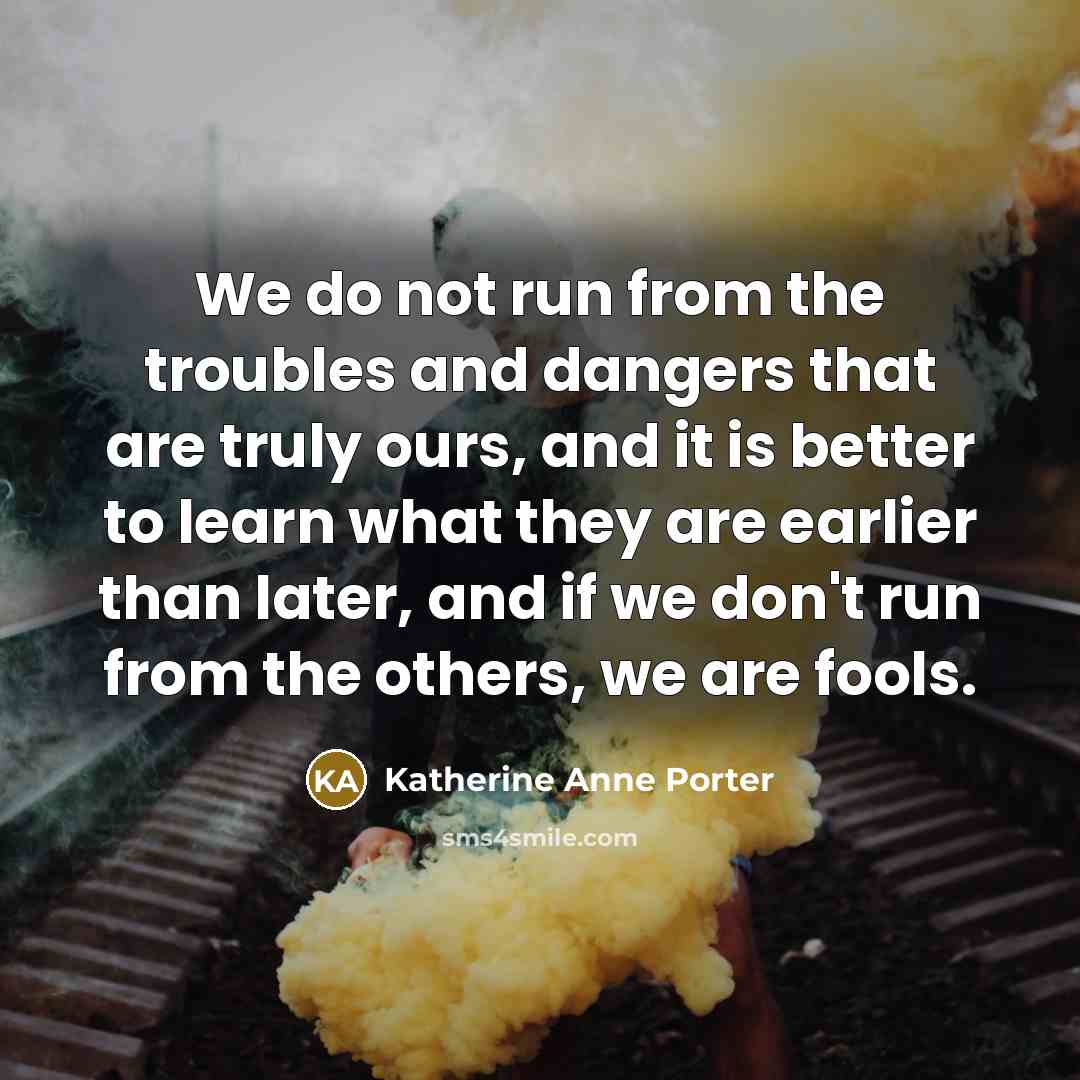 “We do not run from the troubles and dangers that…” quote by Katherine Anne Porter