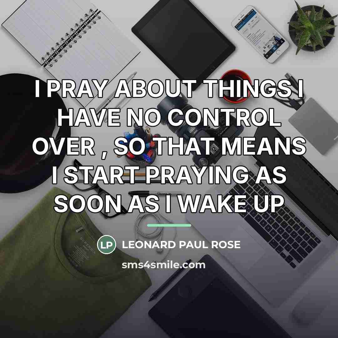 “I PRAY ABOUT THINGS I HAVE NO CONTROL OVER ,…” quote by LEONARD PAUL ROSE