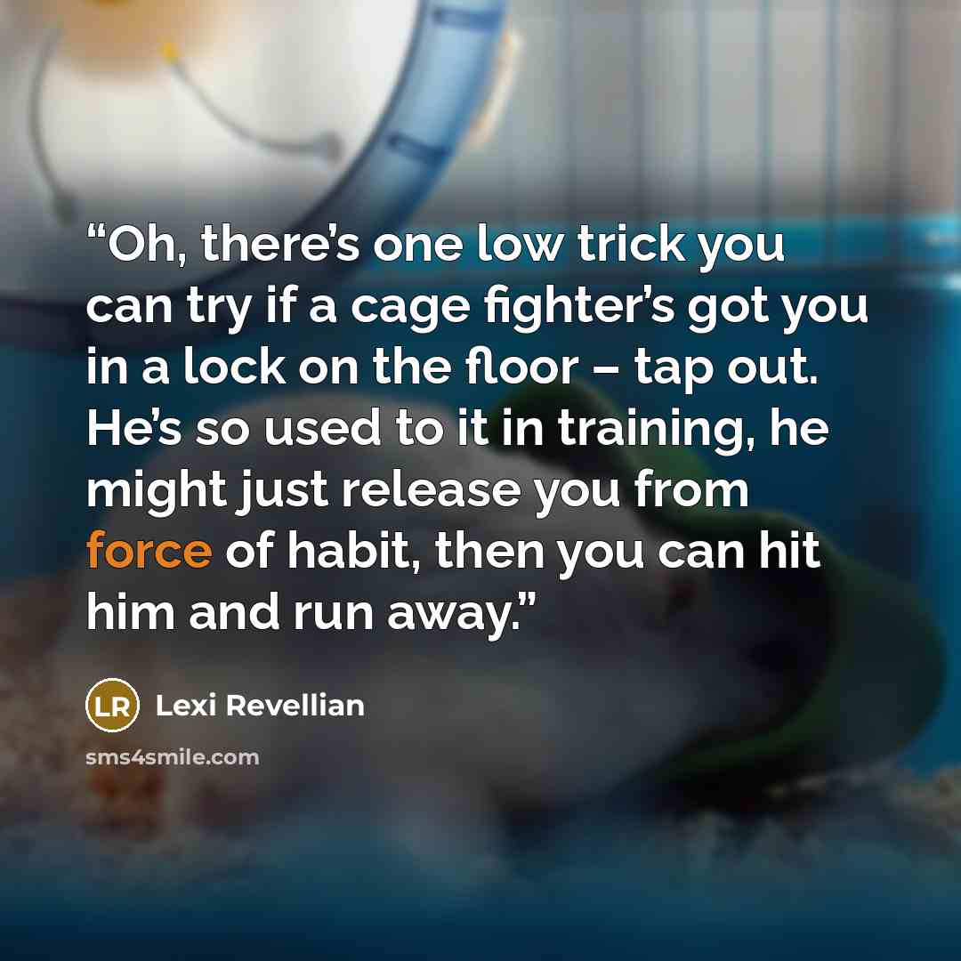 “Oh, there’s one low trick you can try if a cage fighter’s got you in a lock on the floor – tap out. He’s so used to it in training, he might just release you from force of habit, then you can hit him and run away.” quote by Lexi Revellian