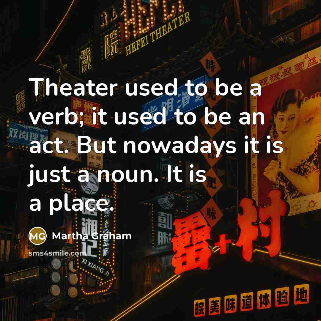 “Theater used to be a verb; it used to be an act. But nowadays it is just a noun. It is a place.” quote by Martha Graham