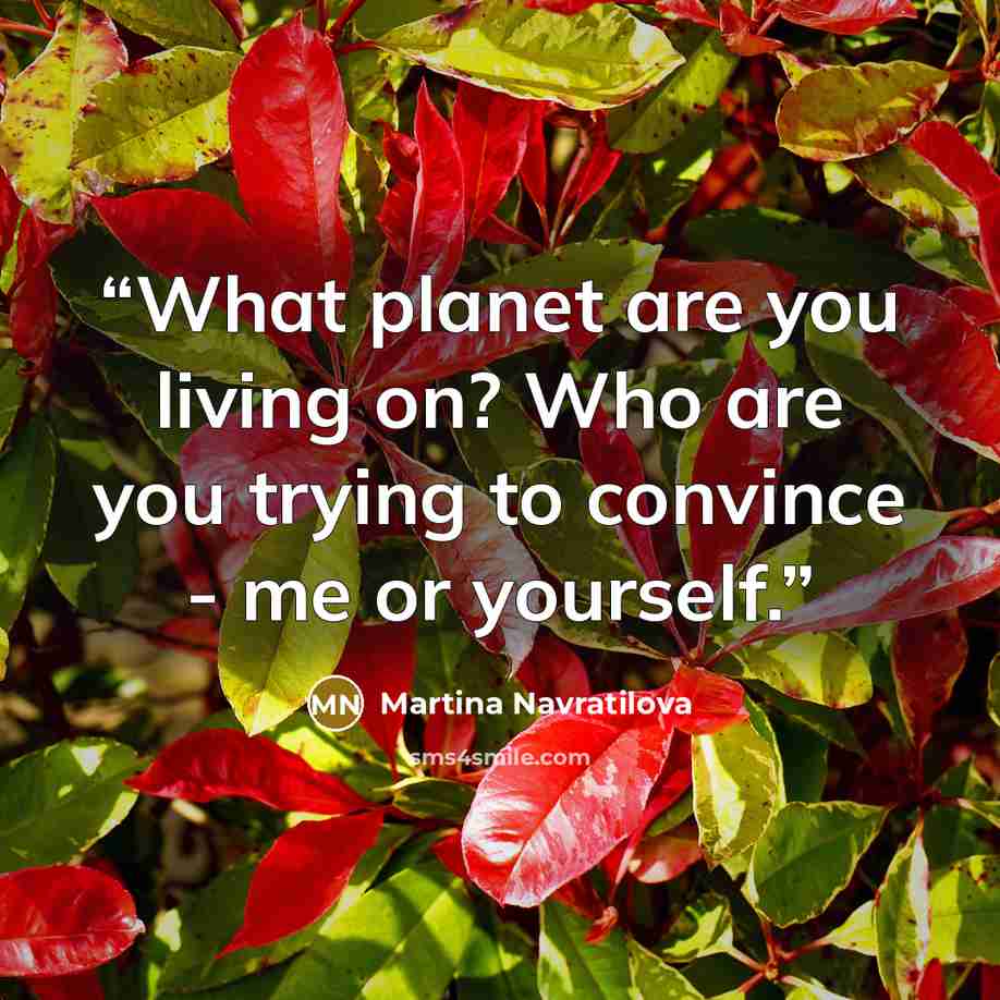 “What planet are you living on? Who are you trying to convince - me or yourself.” quote by Martina Navratilova