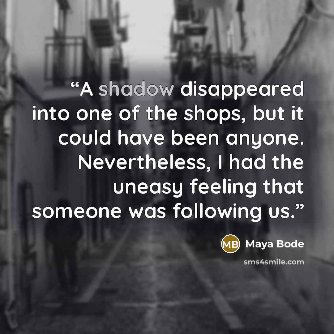 “A shadow disappeared into one of the shops, but it could have been anyone. Nevertheless, I had the uneasy feeling that someone was following us.” quote by Maya Bode