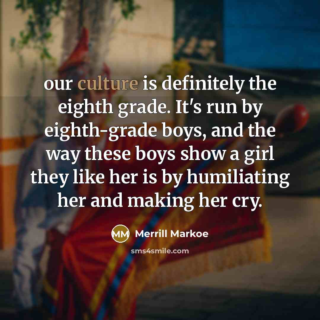 “our culture is definitely the eighth grade. It's run by…” quote by Merrill Markoe