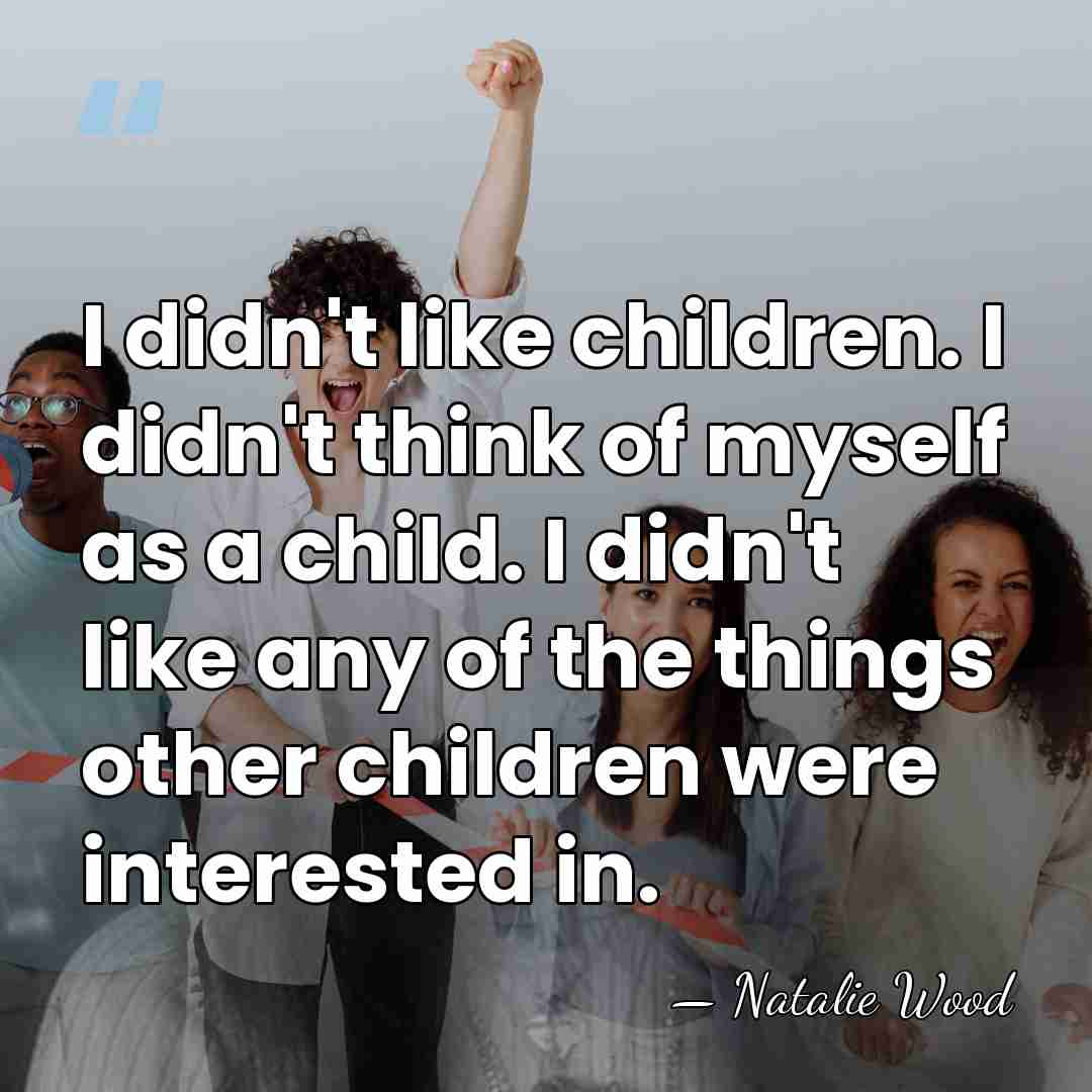 I didn't like children. I didn't think of myself as a child.&hellip; - Natalie Wood
