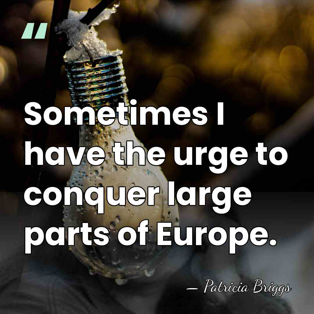 Sometimes I have the urge to conquer large parts of Europe. - Patricia Briggs