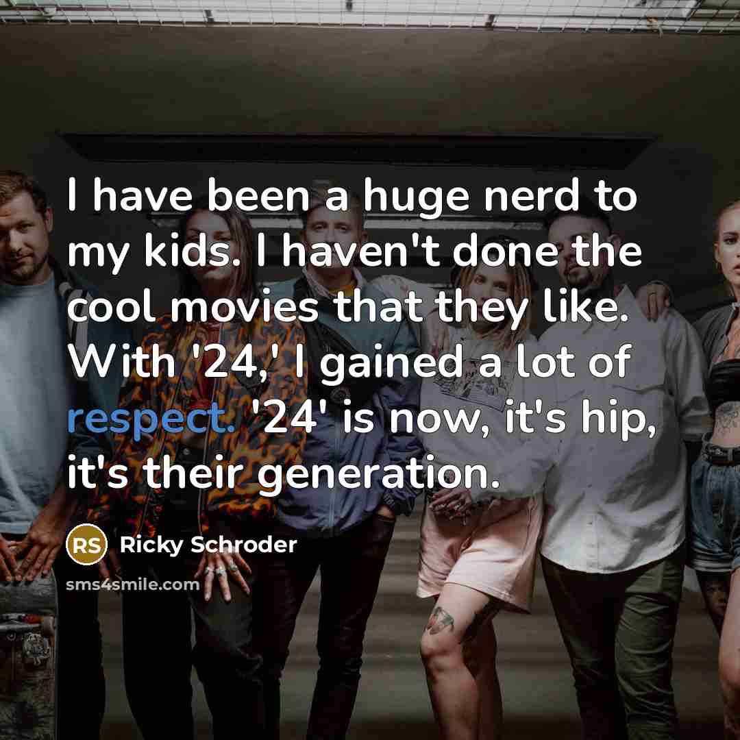 “I have been a huge nerd to my kids. I haven't done the cool movies that they like. With '24,' I gained a lot of respect. '24' is now, it's hip, it's their generation.” quote by Ricky Schroder