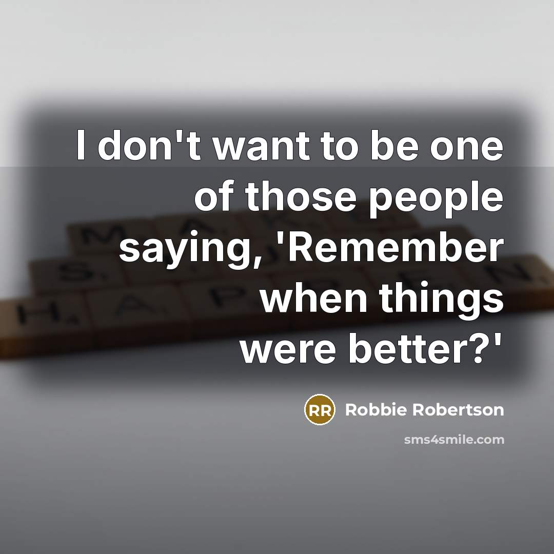 “I don't want to be one of those people saying,…” quote by Robbie Robertson