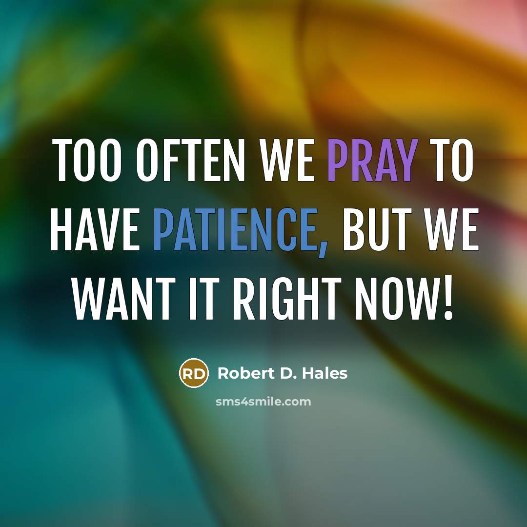 “Too often we pray to have patience, but we want…” quote by Robert D. Hales