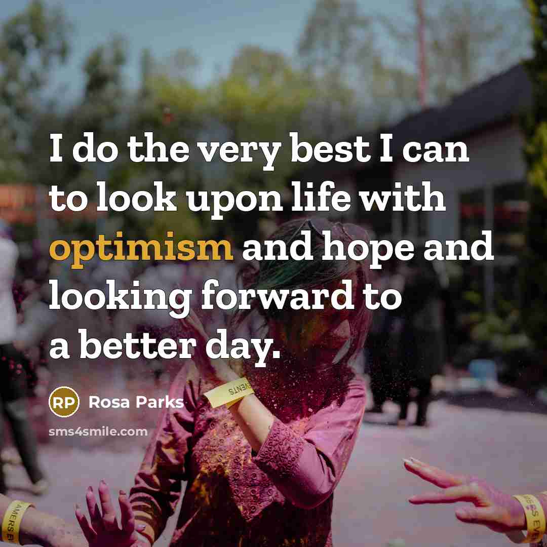 “I do the very best I can to look upon life with optimism and hope and looking forward to a better day.” quote by Rosa Parks