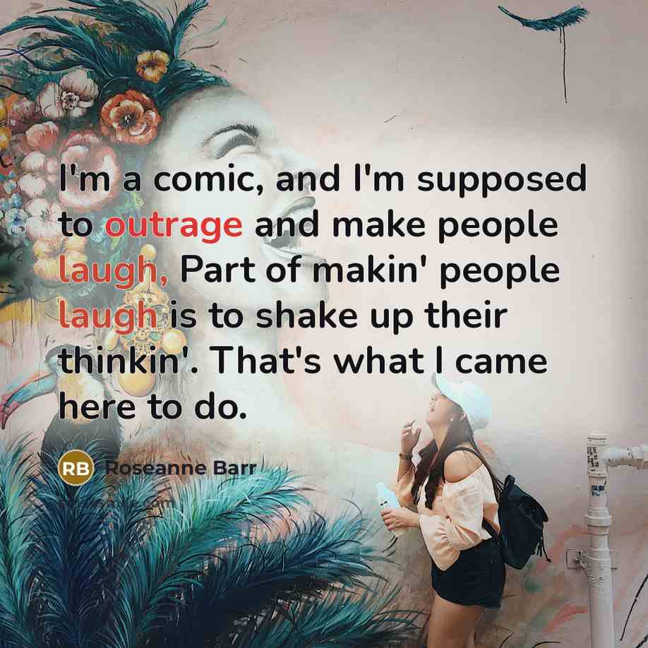 “I'm a comic, and I'm supposed to outrage and make people laugh, Part of makin' people laugh is to shake up their thinkin'. That's what I came here to do.” quote by Roseanne Barr