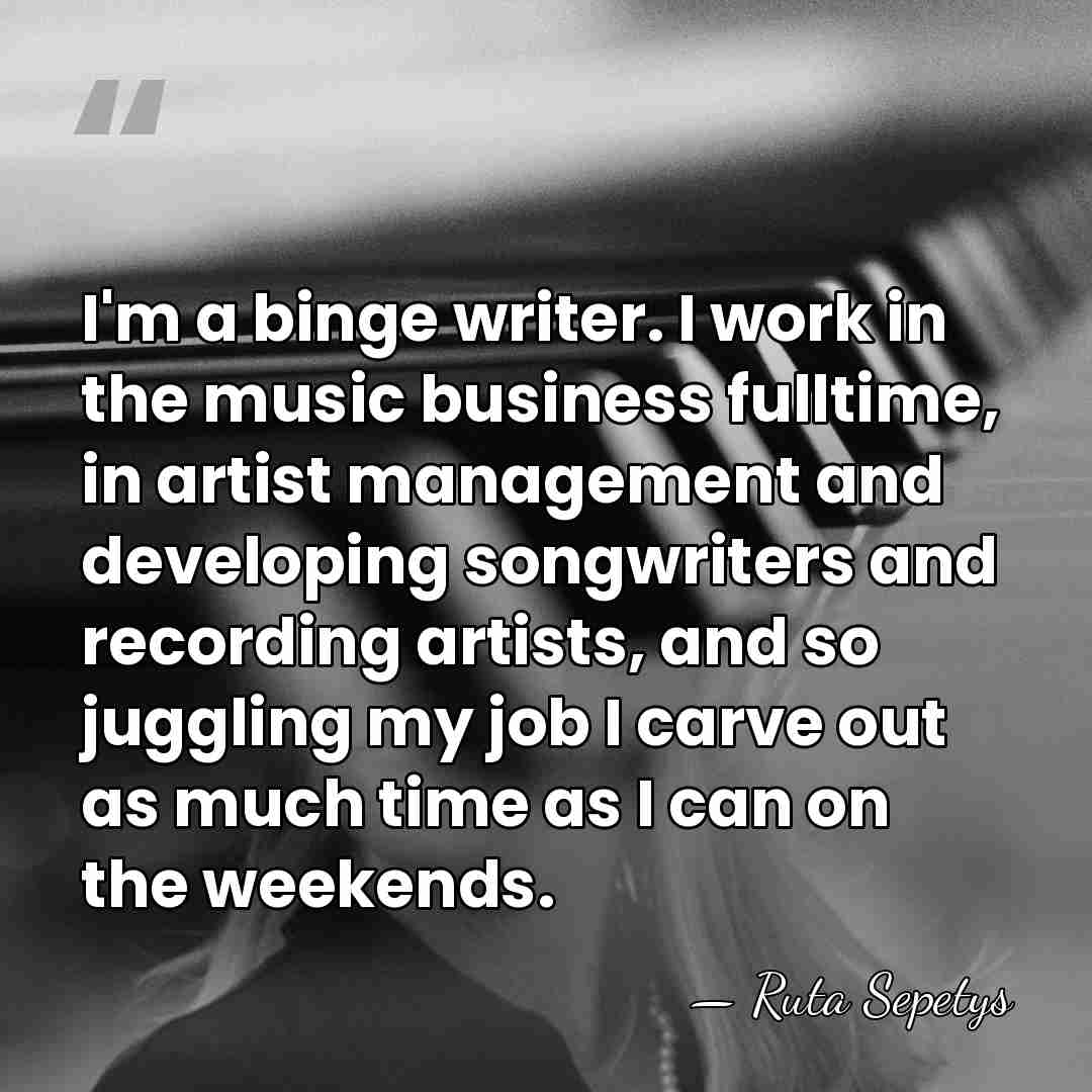 I'm a binge writer. I work in the music business fulltime, in&hellip; - Ruta Sepetys