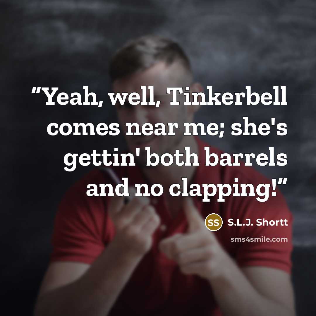 “Yeah, well, Tinkerbell comes near me; she's gettin' both barrels and no clapping!” quote by S.L.J. Shortt