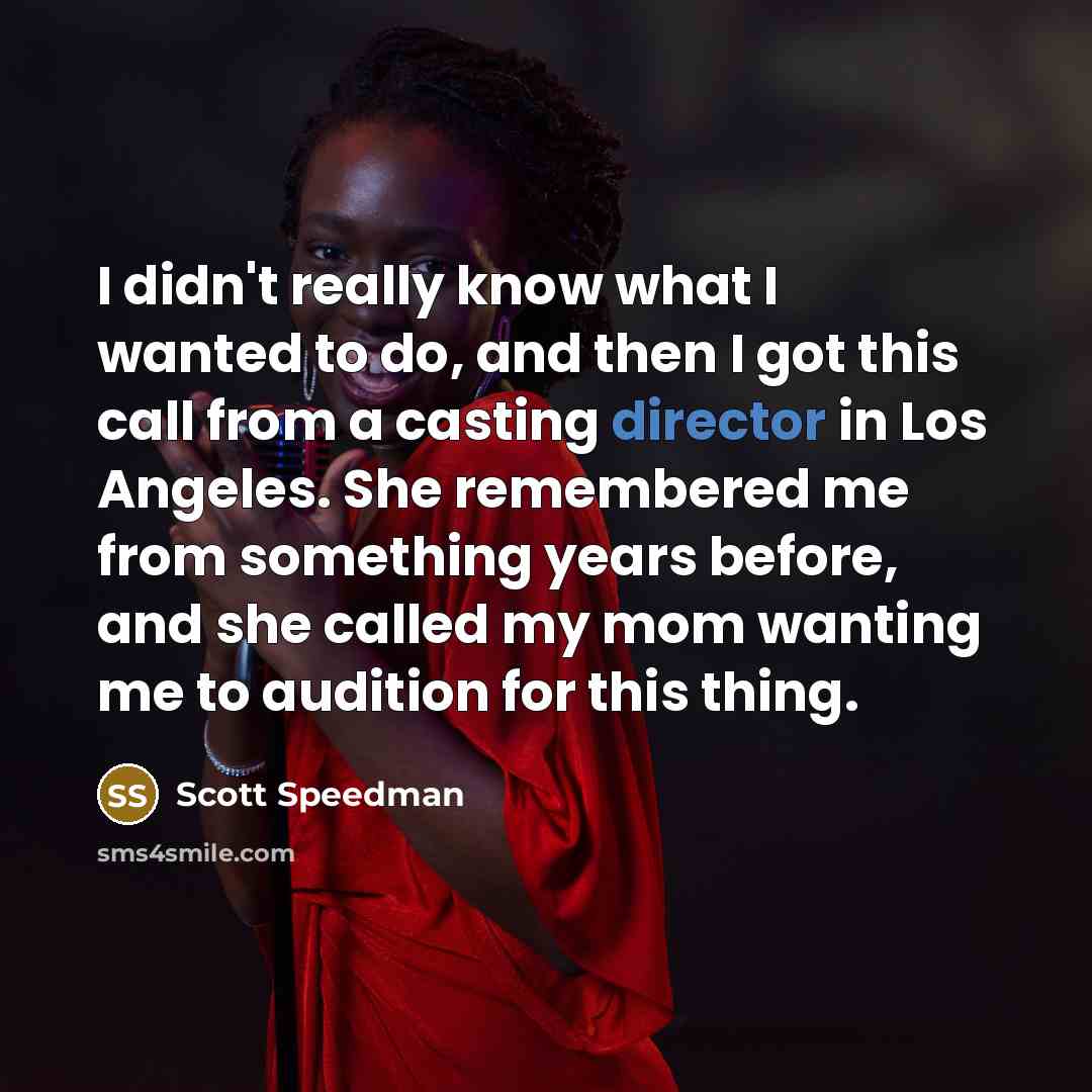 “I didn't really know what I wanted to do, and then I got this call from a casting director in Los Angeles. She remembered me from something years before, and she called my mom wanting me to audition for this thing.” quote by Scott Speedman