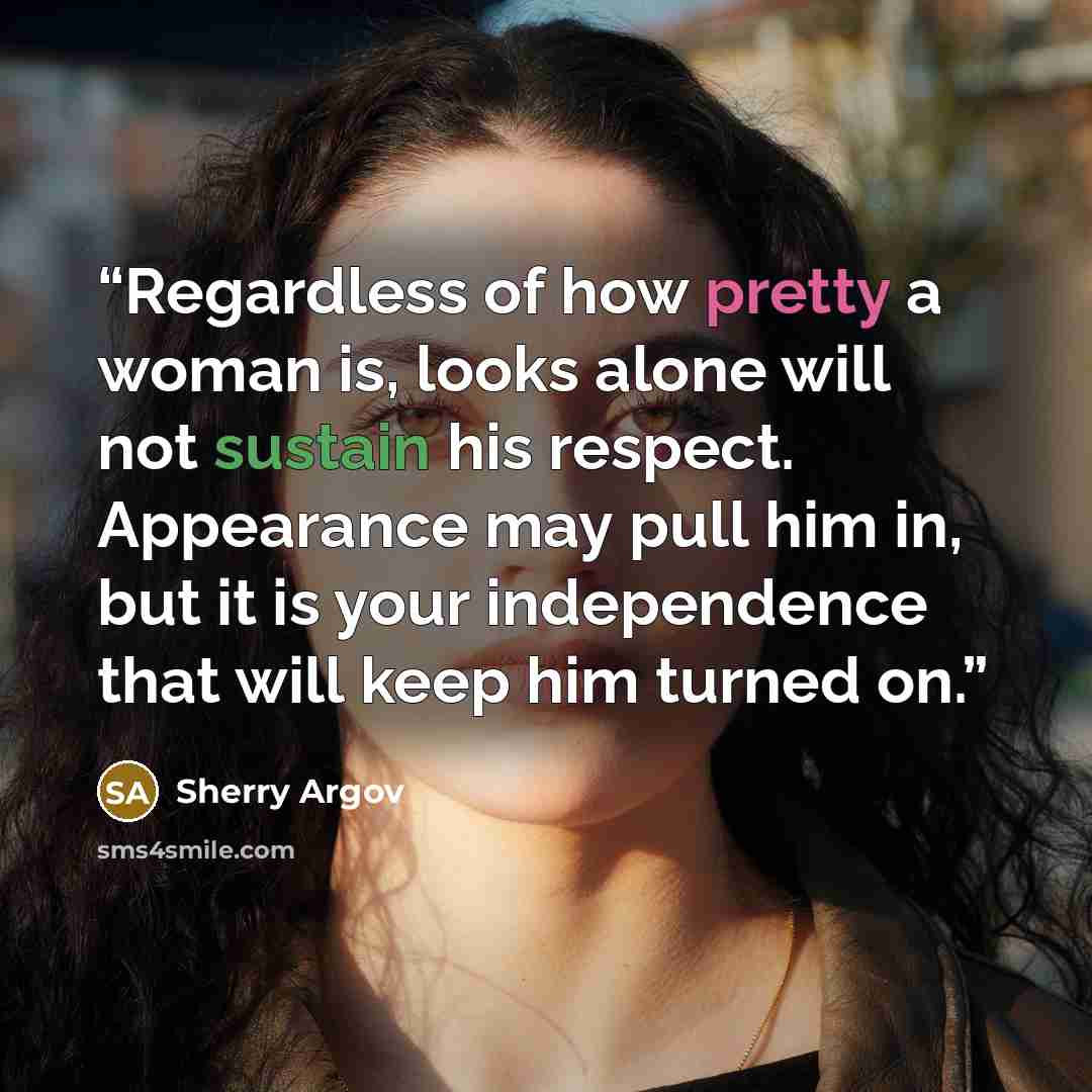 “Regardless of how pretty a woman is, looks alone will not sustain his respect. Appearance may pull him in, but it is your independence that will keep him turned on.” quote by Sherry Argov