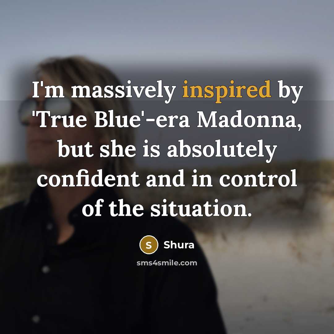 “I'm massively inspired by 'True Blue'-era Madonna, but she is absolutely confident and in control of the situation.” quote by Shura