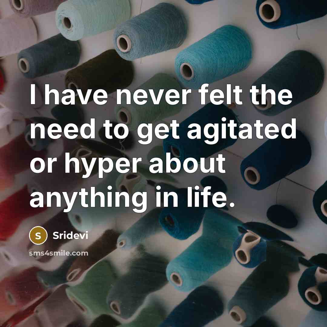 “I have never felt the need to get agitated or hyper about anything in life.” quote by Sridevi