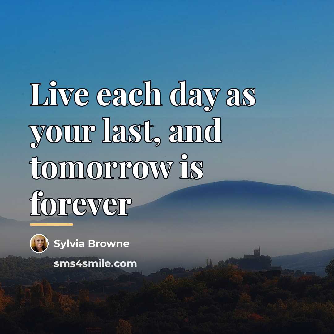“Live each day as your last, and tomorrow is forever…” quote by Sylvia Browne