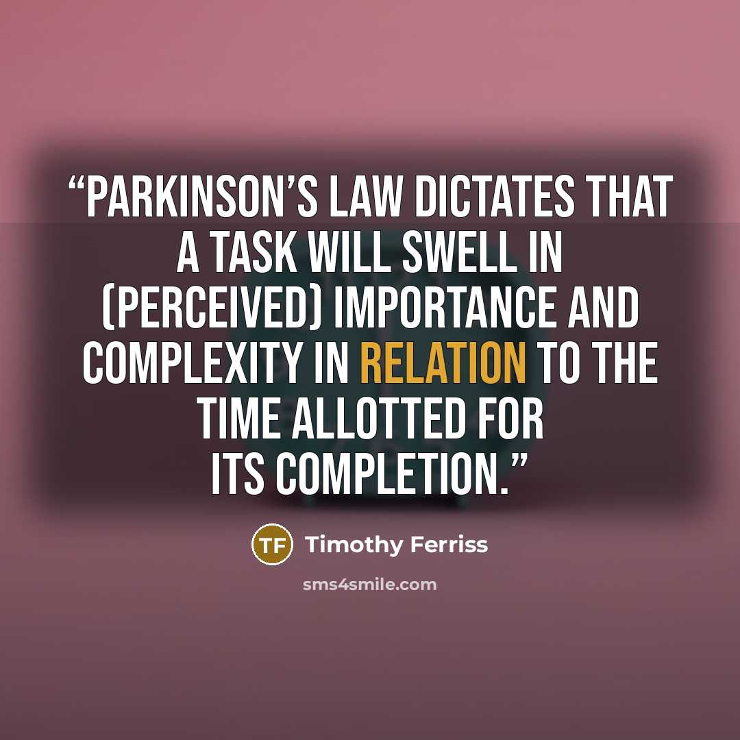 “Parkinson’s Law dictates that a task will swell in (perceived) importance and complexity in relation to the time allotted for its completion.” quote by Timothy Ferriss
