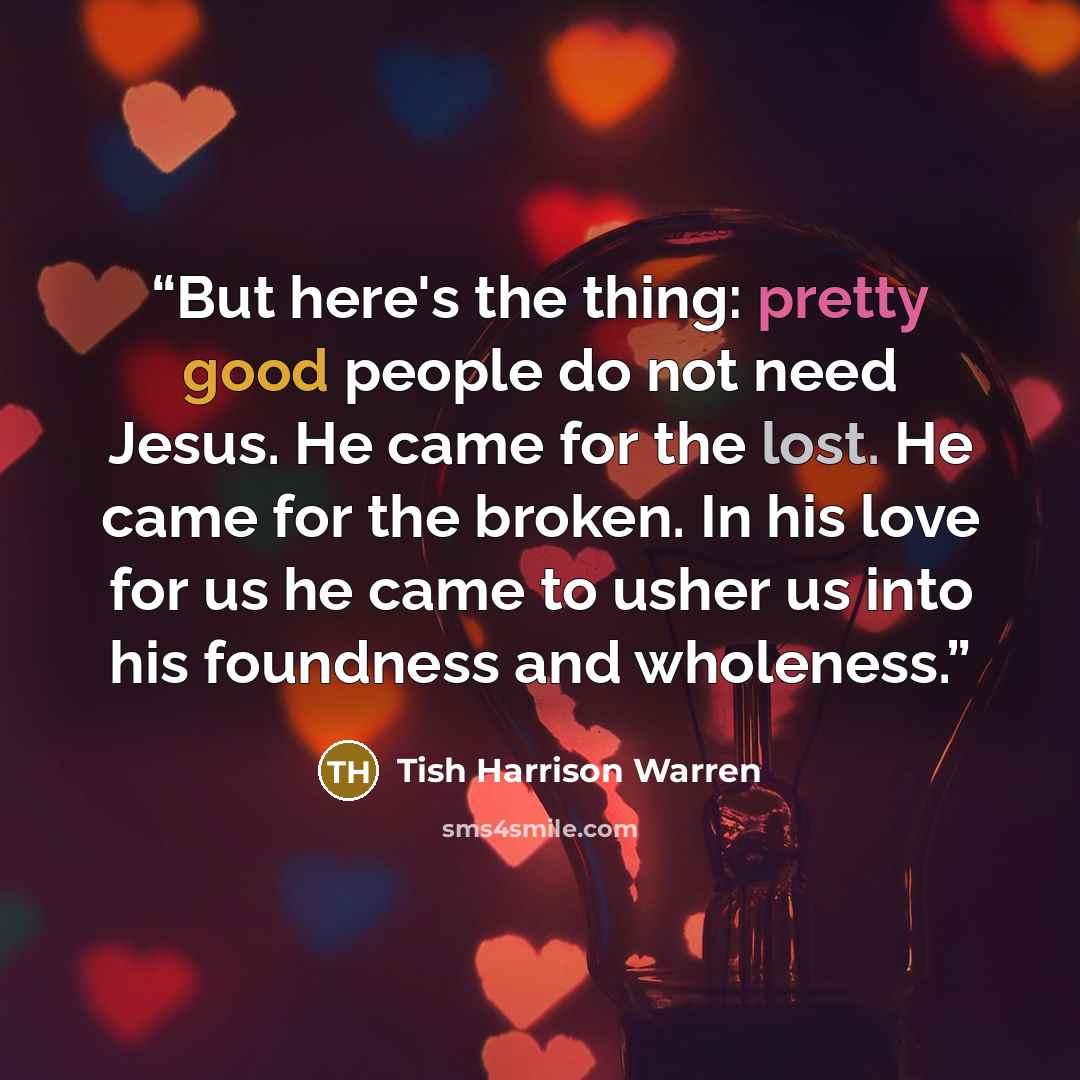 “But here's the thing: pretty good people do not need Jesus. He came for the lost. He came for the broken. In his love for us he came to usher us into his foundness and wholeness.” quote by Tish Harrison Warren