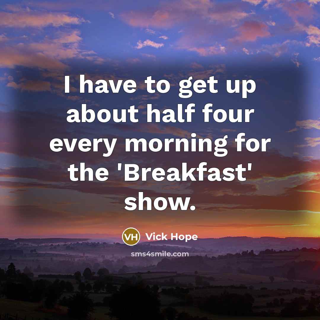 “I have to get up about half four every morning…” quote by Vick Hope