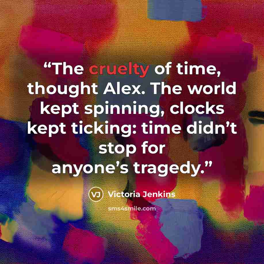 “The cruelty of time, thought Alex. The world kept spinning, clocks kept ticking: time didn’t stop for anyone’s tragedy.” quote by Victoria Jenkins