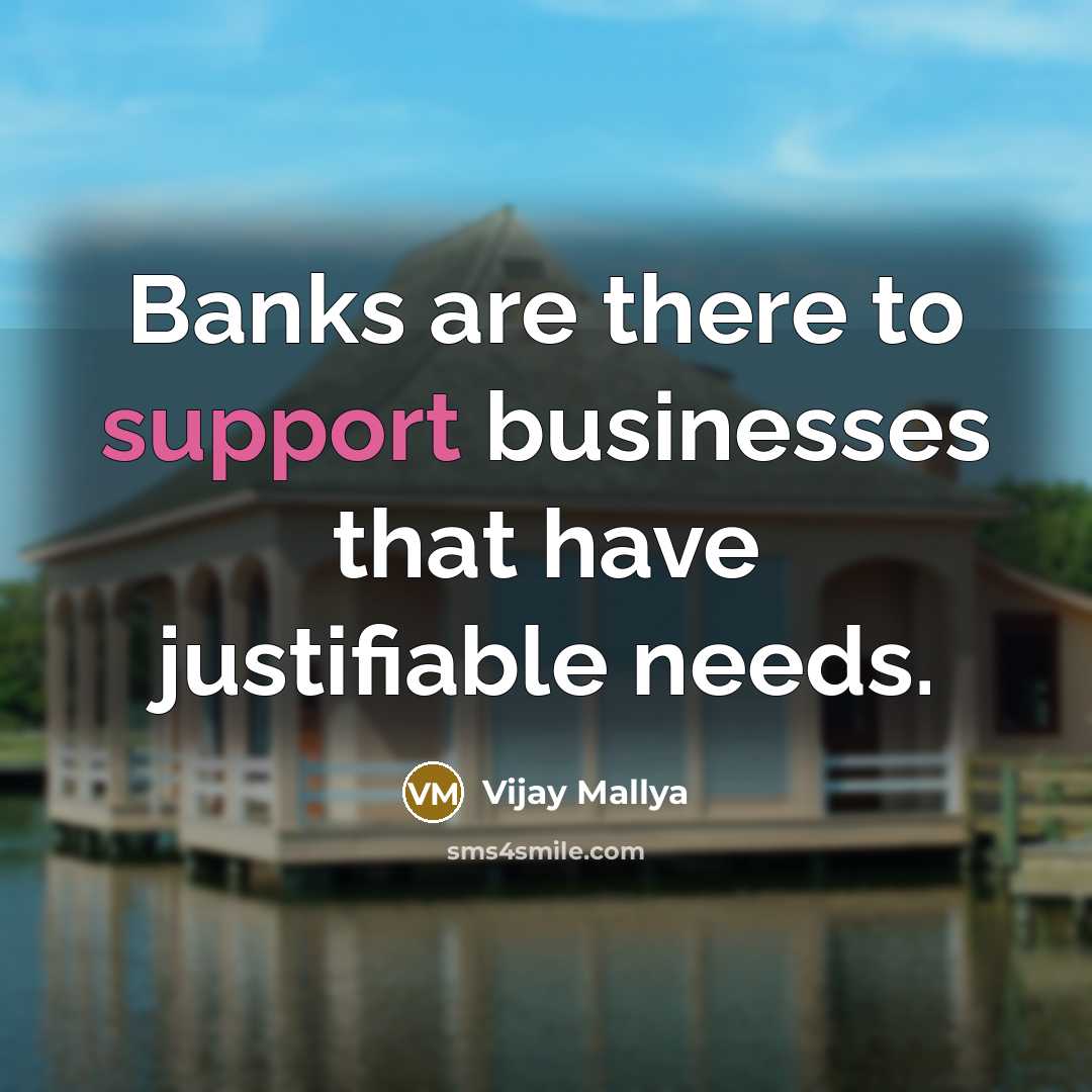 “Banks are there to support businesses that have justifiable needs.” quote by Vijay Mallya