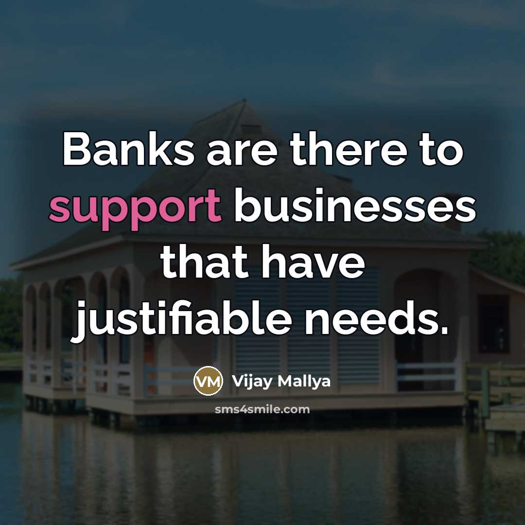 “Banks are there to support businesses that have justifiable needs.…” quote by Vijay Mallya