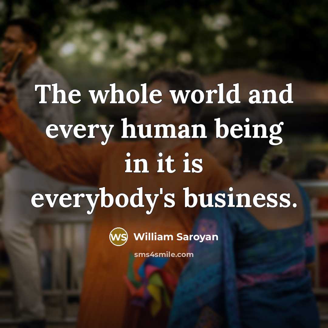 “The whole world and every human being in it is…” quote by William Saroyan