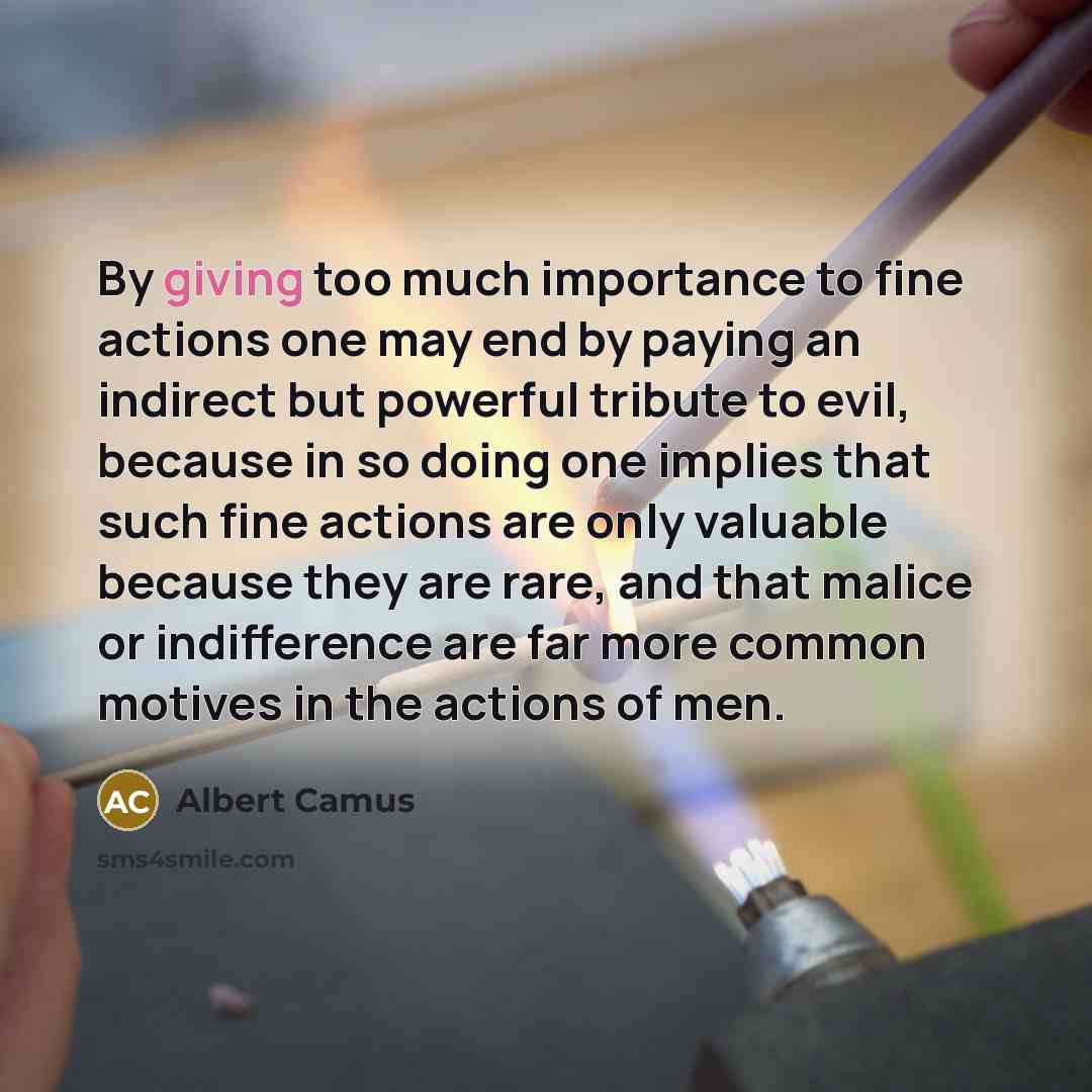 “By giving too much importance to fine actions one may…” quote by Albert Camus