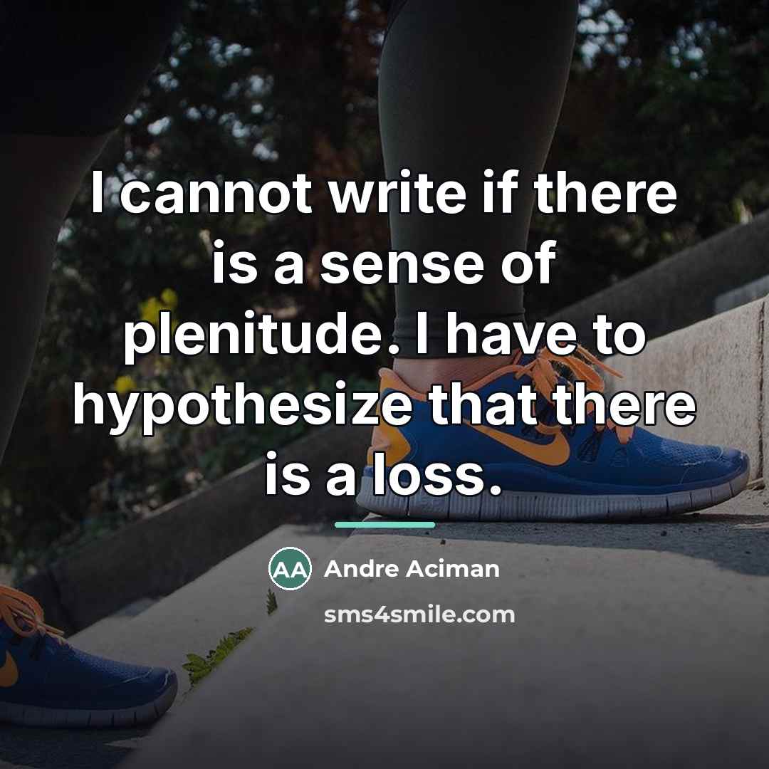 “I cannot write if there is a sense of plenitude.…” quote by Andre Aciman