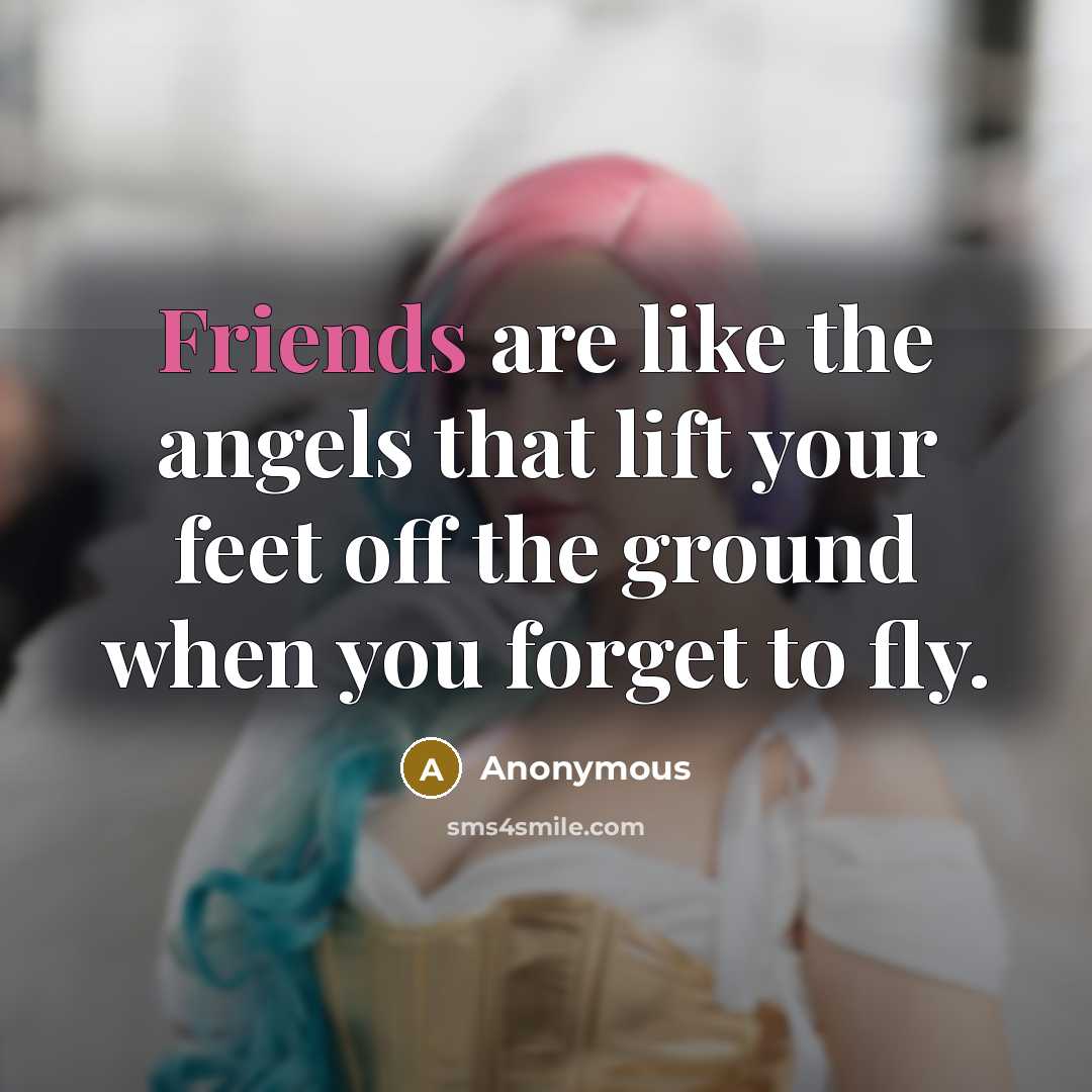 “Friends are like the angels that lift your feet off the ground when you forget to fly.” quote by Anonymous