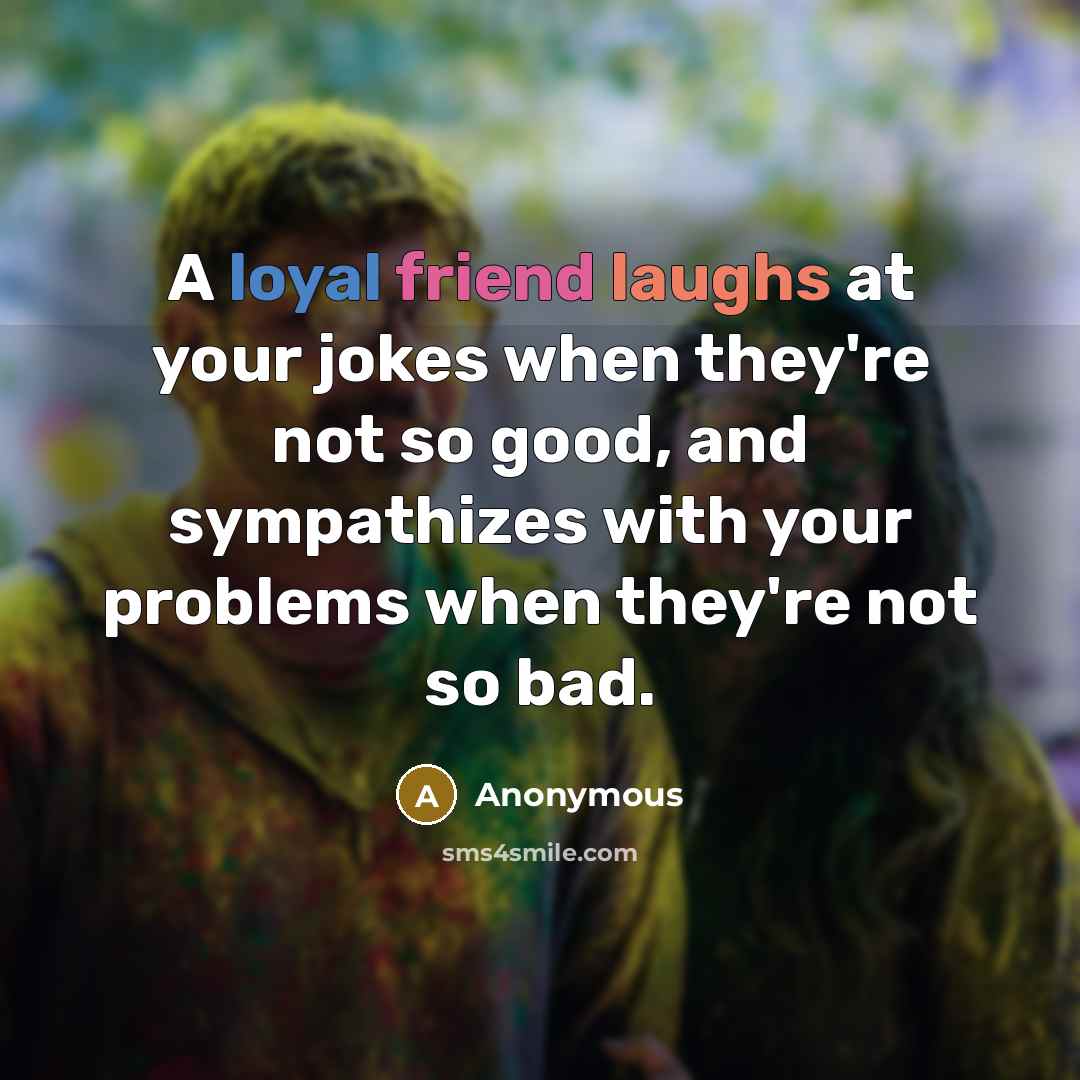 “A loyal friend laughs at your jokes when they're not so good, and sympathizes with your problems when they're not so bad.” quote by Anonymous