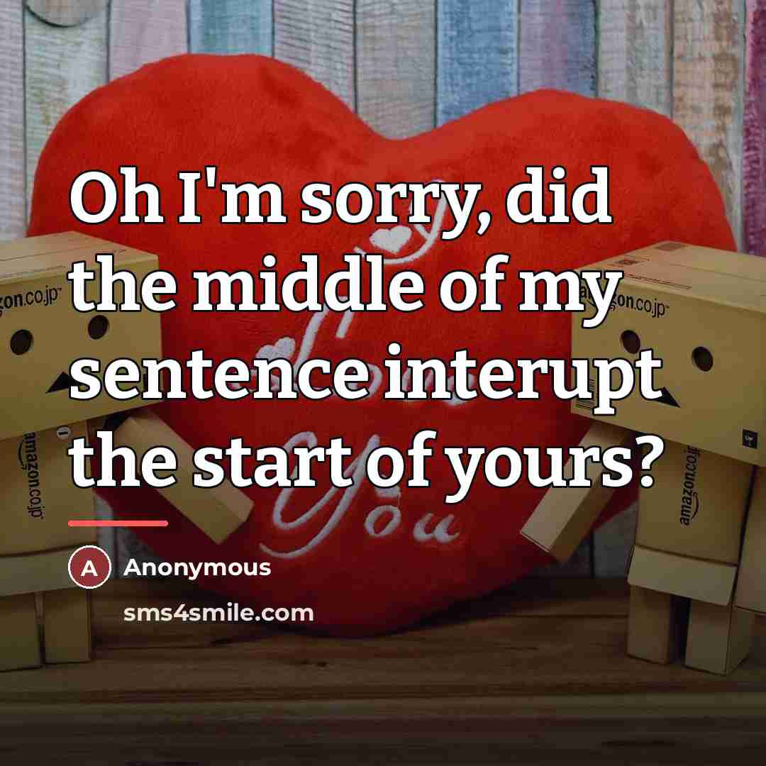 “Oh I'm sorry, did the middle of my sentence interupt…” quote by Anonymous