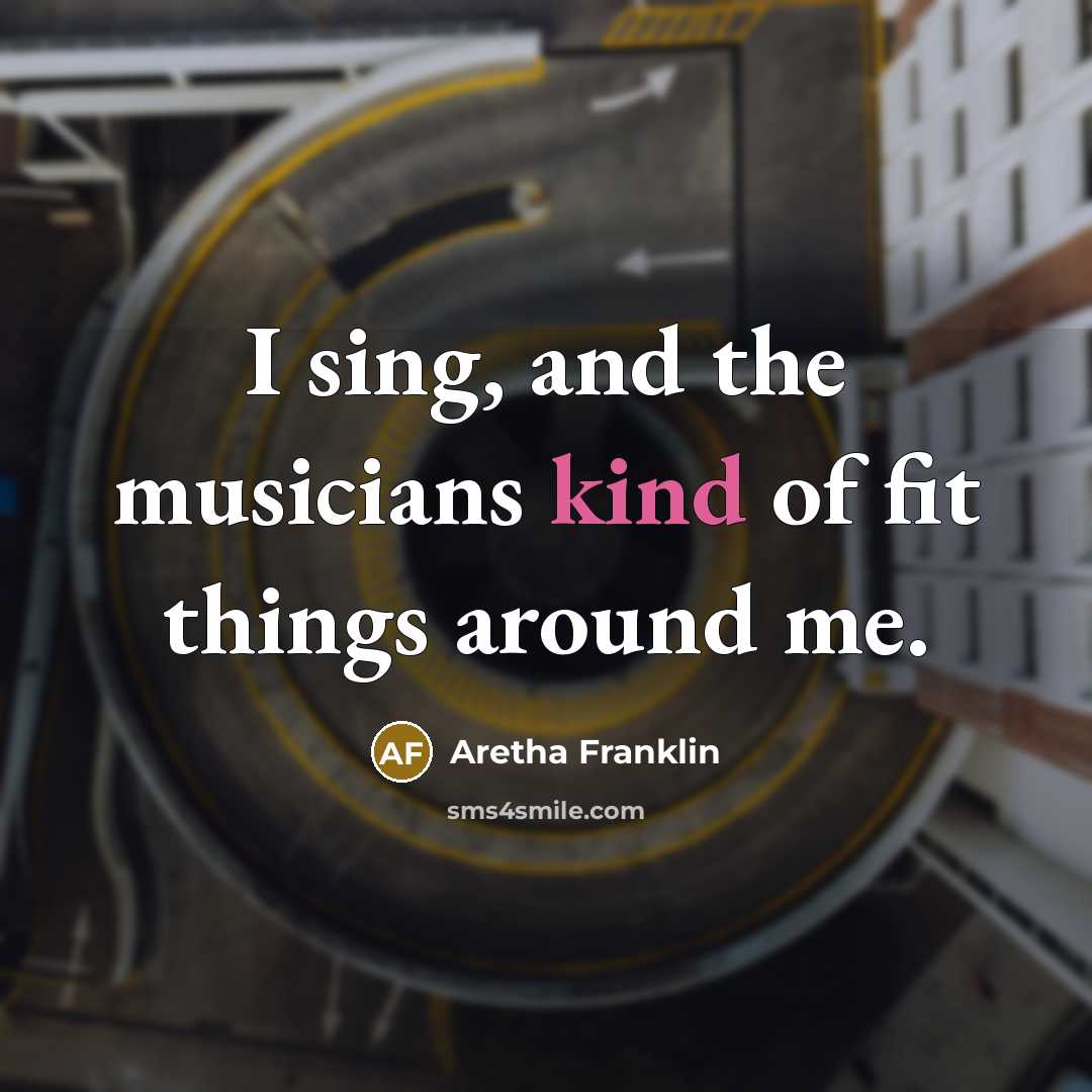 “I sing, and the musicians kind of fit things around…” quote by Aretha Franklin