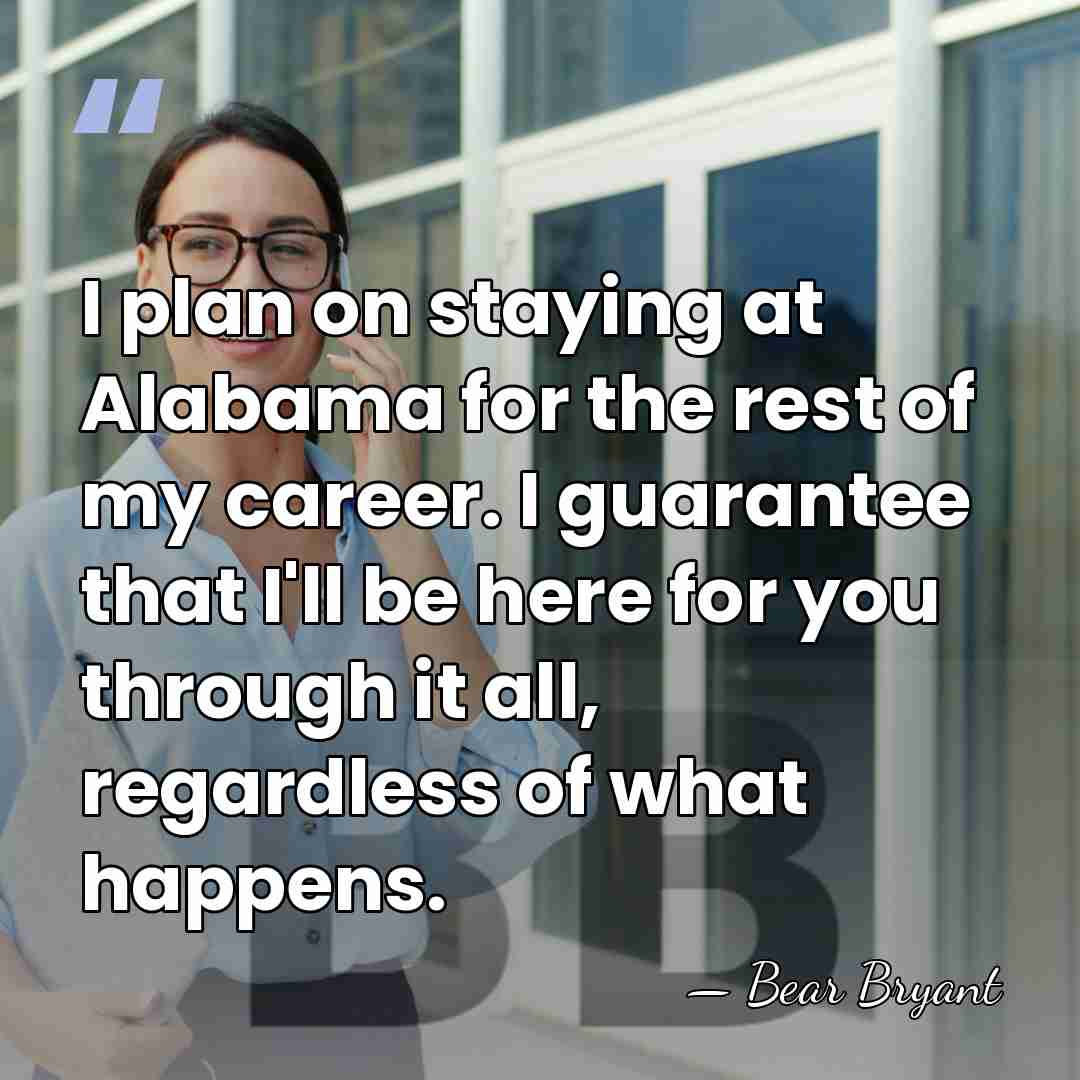 I plan on staying at Alabama for the rest of my career.&hellip; - Bear Bryant