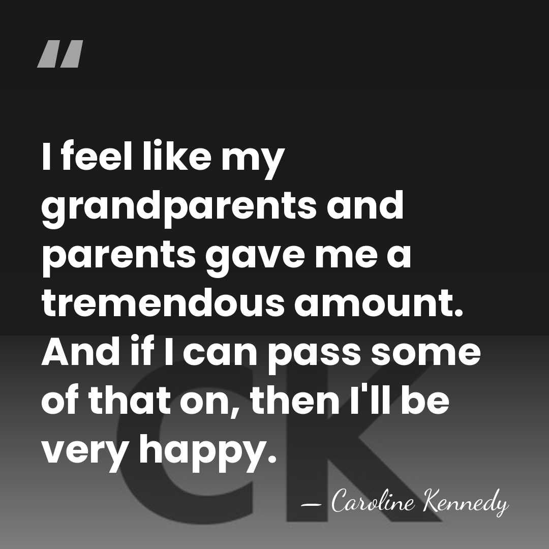I feel like my grandparents and parents gave me a tremendous amount.&hellip; - Caroline Kennedy