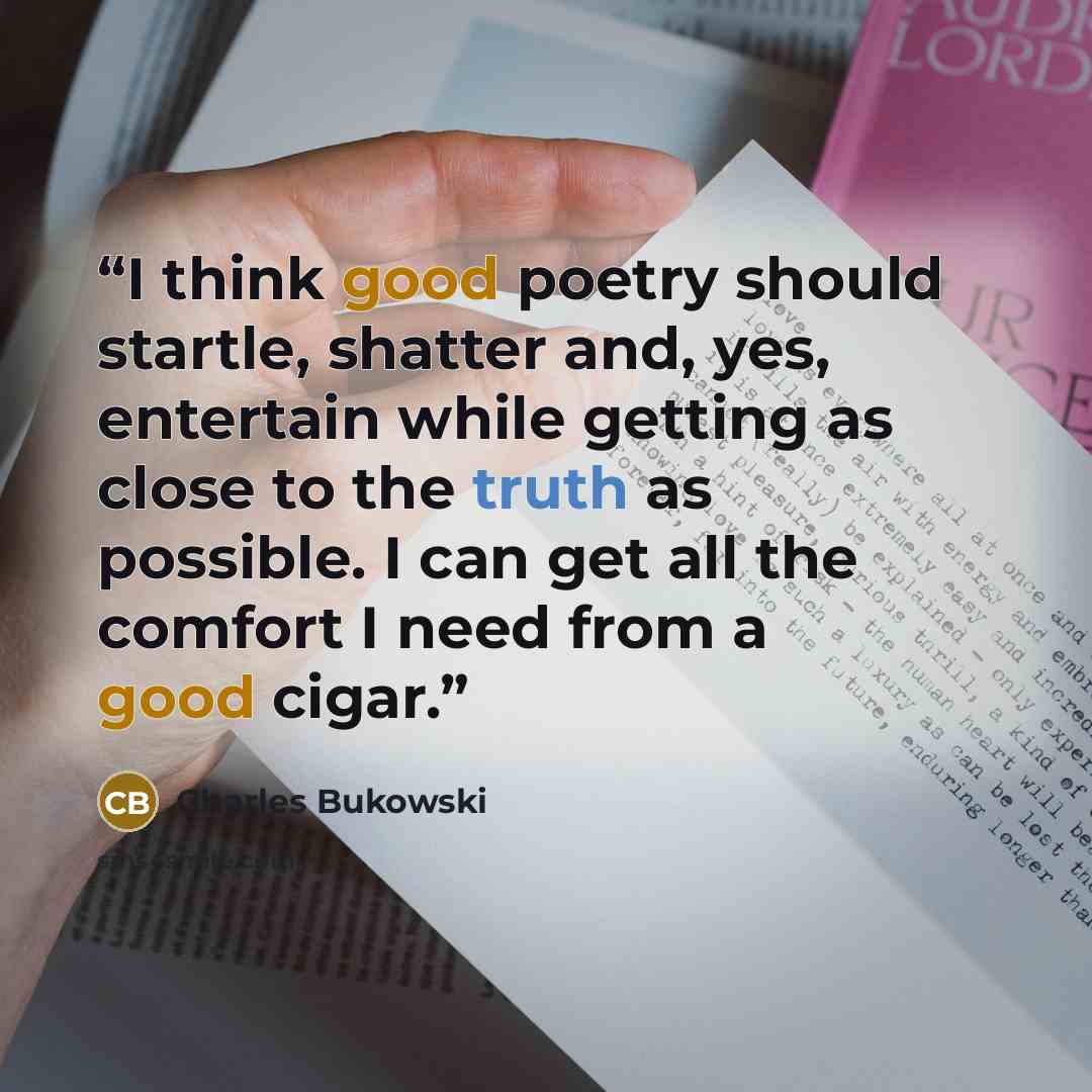“I think good poetry should startle, shatter and, yes, entertain while getting as close to the truth as possible. I can get all the comfort I need from a good cigar.” quote by Charles Bukowski