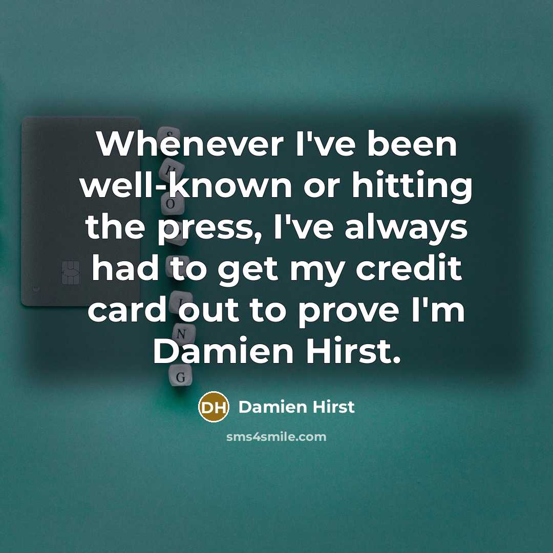 “Whenever I've been well-known or hitting the press, I've always had to get my credit card out to prove I'm Damien Hirst.” quote by Damien Hirst