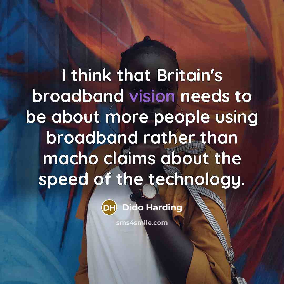 “I think that Britain's broadband vision needs to be about more people using broadband rather than macho claims about the speed of the technology.” quote by Dido Harding