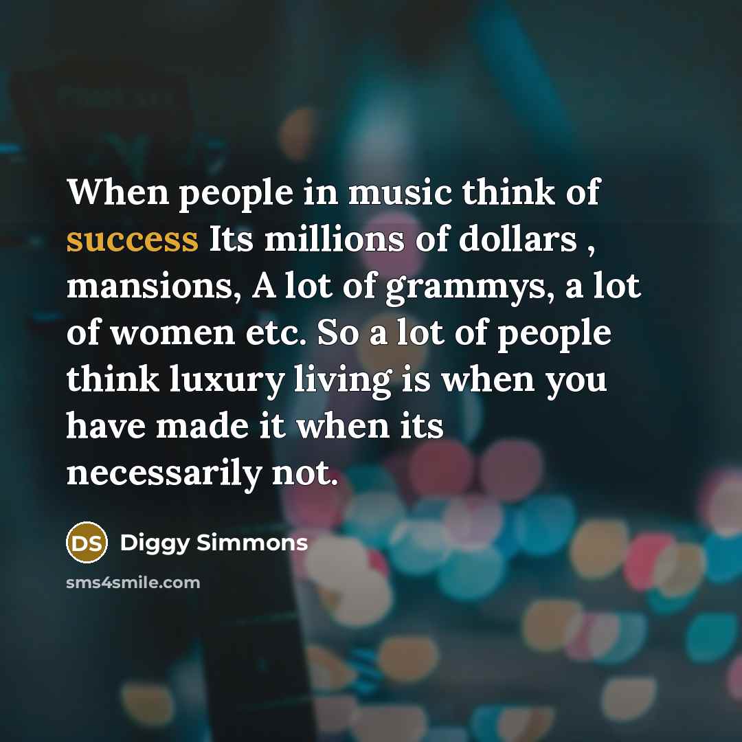 “When people in music think of success Its millions of dollars , mansions, A lot of grammys, a lot of women etc. So a lot of people think luxury living is when you have made it when its necessarily not.” quote by Diggy Simmons