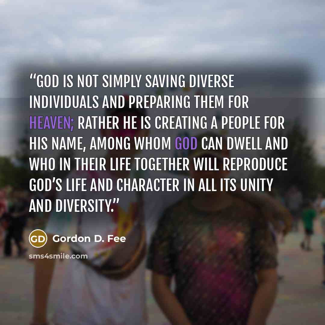 “God is not simply saving diverse individuals and preparing them for heaven; rather he is creating a people for his name, among whom God can dwell and who in their life together will reproduce God’s life and character in all its unity and diversity.” quote by Gordon D. Fee