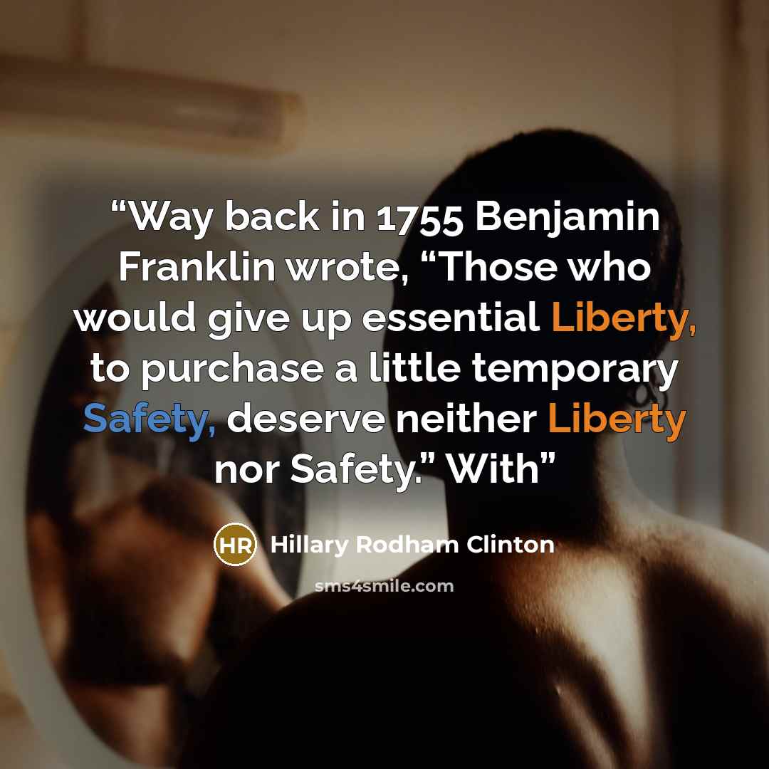 “Way back in 1755 Benjamin Franklin wrote, “Those who would give up essential Liberty, to purchase a little temporary Safety, deserve neither Liberty nor Safety.” With” quote by Hillary Rodham Clinton